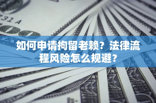 北京如何申请拘留老赖？法律流程风险怎么规避？