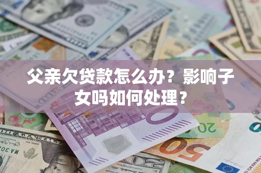 北京父亲欠贷款怎么办？影响子女吗如何处理？