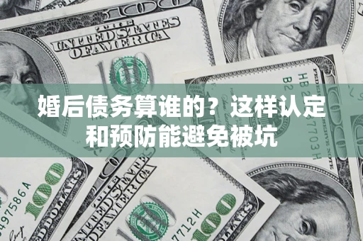 北京婚后债务算谁的？这样认定和预防能避免被坑