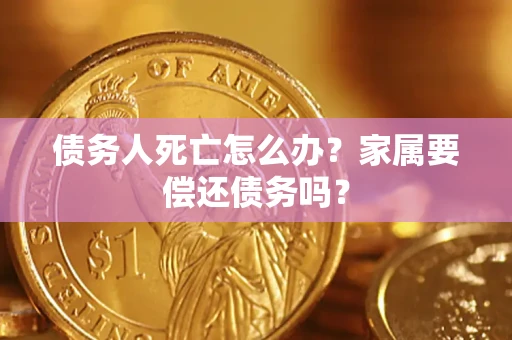 北京债务人死亡怎么办？家属要偿还债务吗？