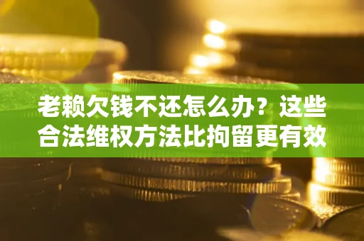 北京老赖欠钱不还怎么办？这些合法维权方法比拘留更有效