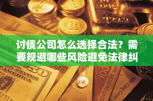 北京讨债公司怎么选择合法?需要规避哪些风险避免法律纠纷? 北京讨债公司怎么选择合法?需要规避哪些风险避免法律纠纷?