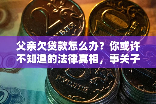 北京父亲欠贷款怎么办？你或许不知道的法律真相，事关子女未来