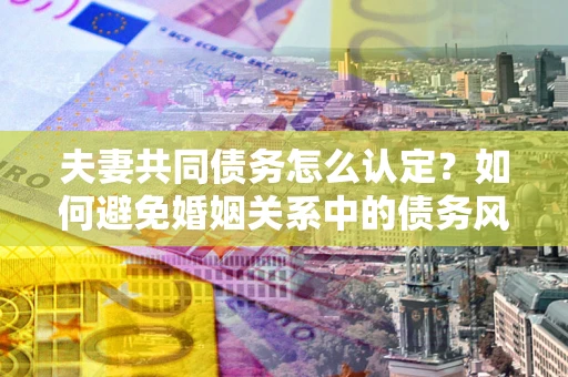 北京夫妻共同债务怎么认定？如何避免婚姻关系中的债务风险？