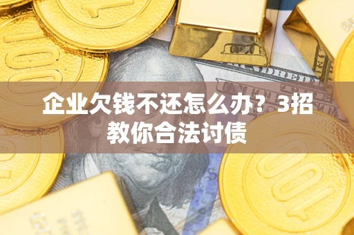 北京企业欠钱不还怎么办？3招教你合法讨债