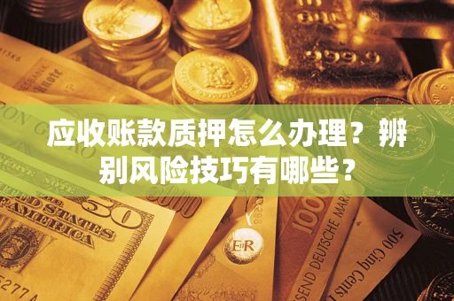 北京应收账款质押怎么办理？辨别风险技巧有哪些？