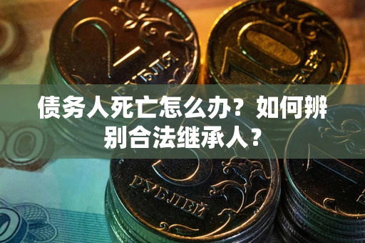 北京债务人死亡怎么办？如何辨别合法继承人？