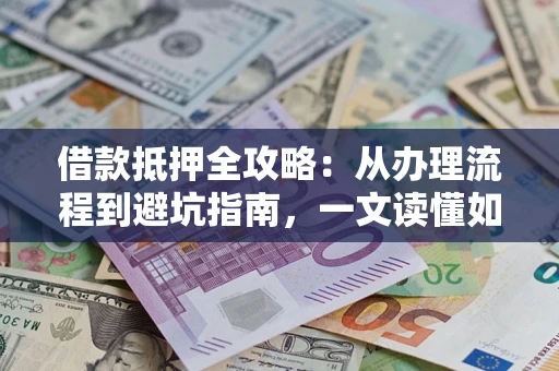 北京借款抵押全攻略：从办理流程到避坑指南，一文读懂如何安全融资