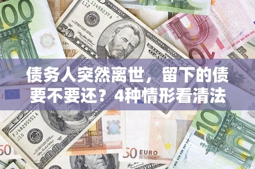 北京债务人突然离世，留下的债要不要还？4种情形看清法律判决