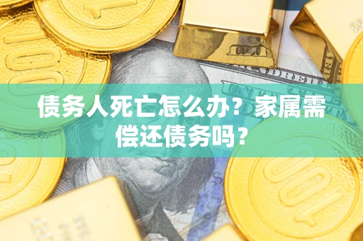 北京债务人死亡怎么办？家属需偿还债务吗？