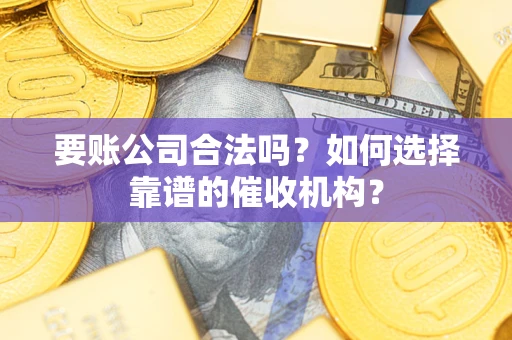 北京要账公司合法吗？如何选择靠谱的催收机构？