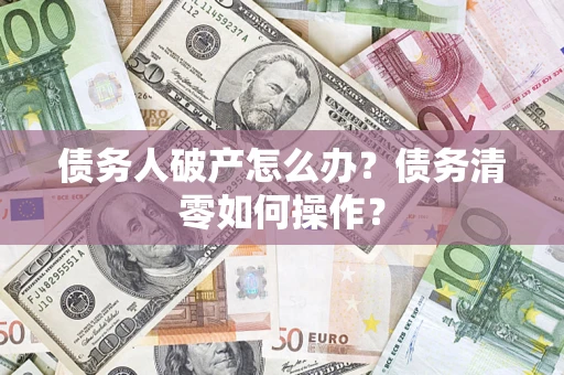 北京债务人破产怎么办？债务清零如何操作？