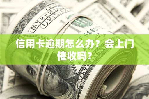 北京信用卡逾期怎么办？会上门催收吗？