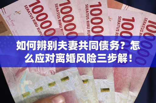 北京如何辨别夫妻共同债务？怎么应对离婚风险三步解！