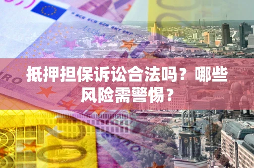 北京抵押担保诉讼合法吗？哪些风险需警惕？