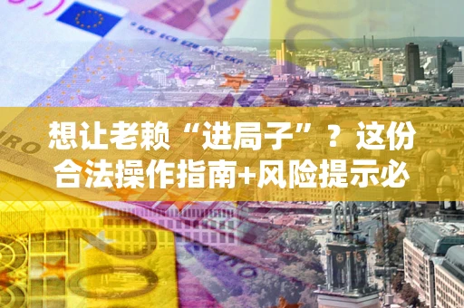 北京想让老赖“进局子”？这份合法操作指南+风险提示必须看！