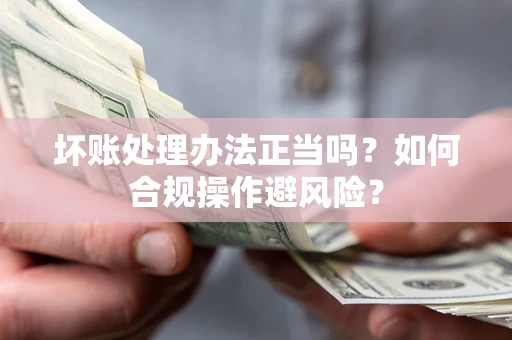 北京坏账处理办法正当吗？如何合规操作避风险？