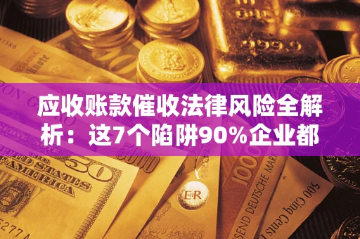 北京应收账款催收法律风险全解析：这7个陷阱90%企业都踩过（含合规应对指南）