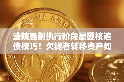 北京法院强制执行阶段最硬核追债技巧！欠钱者转移资产如何破解？
