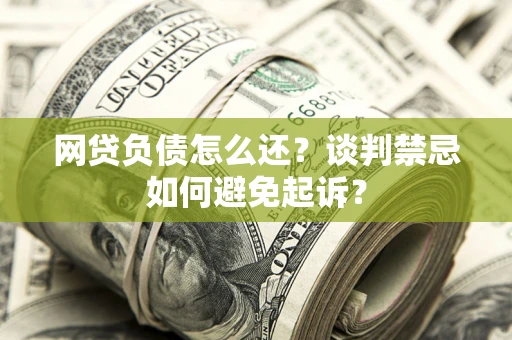 北京网贷负债怎么还？谈判禁忌如何避免起诉？