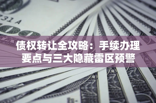 北京债权转让全攻略：手续办理要点与三大隐藏雷区预警