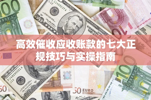北京高效催收应收账款的七大正规技巧与实操指南