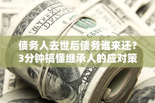 北京债务人去世后债务谁来还？3分钟搞懂继承人的应对策略