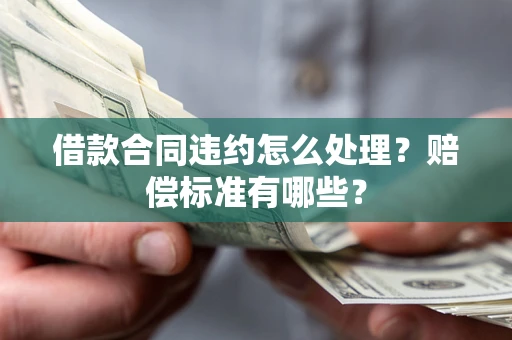北京借款合同违约怎么处理？赔偿标准有哪些？