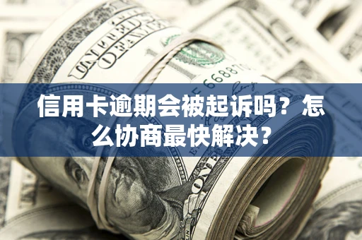 北京信用卡逾期会被起诉吗？怎么协商最快解决？